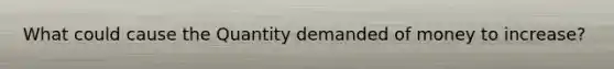 What could cause the Quantity demanded of money to increase?