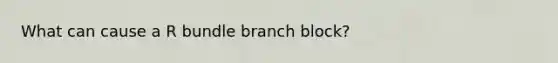 What can cause a R bundle branch block?