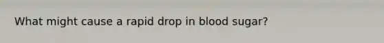 What might cause a rapid drop in blood sugar?
