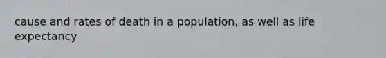 cause and rates of death in a population, as well as life expectancy