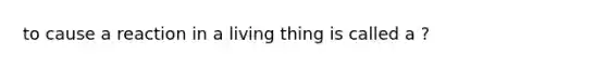 to cause a reaction in a living thing is called a ?