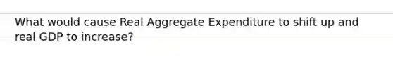 What would cause Real Aggregate Expenditure to shift up and real GDP to increase?