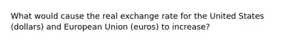 What would cause the real exchange rate for the United States​ (dollars) and European Union​ (euros) to​ increase?