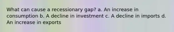 What can cause a recessionary gap? a. An increase in consumption b. A decline in investment c. A decline in imports d. An increase in exports