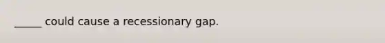 _____ could cause a recessionary gap.