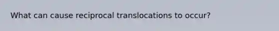 What can cause reciprocal translocations to occur?