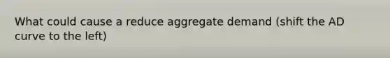 What could cause a reduce aggregate demand (shift the AD curve to the left)