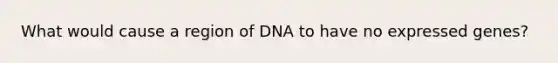 What would cause a region of DNA to have no expressed genes?