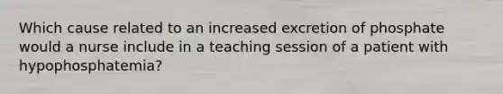 Which cause related to an increased excretion of phosphate would a nurse include in a teaching session of a patient with hypophosphatemia?