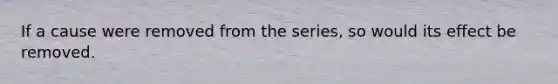 If a cause were removed from the series, so would its effect be removed.