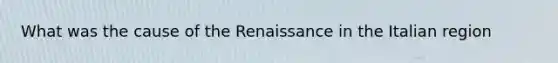 What was the cause of the Renaissance in the Italian region