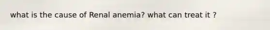 what is the cause of Renal anemia? what can treat it ?