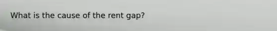 What is the cause of the rent gap?