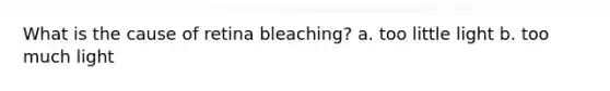 What is the cause of retina bleaching? a. too little light b. too much light