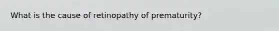 What is the cause of retinopathy of prematurity?