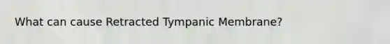 What can cause Retracted Tympanic Membrane?