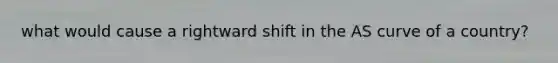 what would cause a rightward shift in the AS curve of a country?
