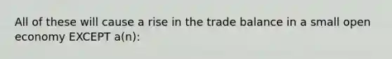 All of these will cause a rise in the trade balance in a small open economy EXCEPT a(n):