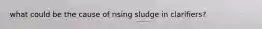 what could be the cause of rising sludge in clarifiers?