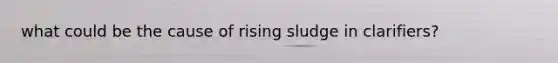 what could be the cause of rising sludge in clarifiers?