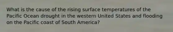 What is the cause of the rising surface temperatures of the Pacific Ocean drought in the western United States and flooding on the Pacific coast of South America?