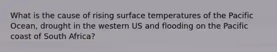 What is the cause of rising surface temperatures of the Pacific Ocean, drought in the western US and flooding on the Pacific coast of South Africa?