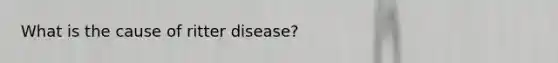 What is the cause of ritter disease?