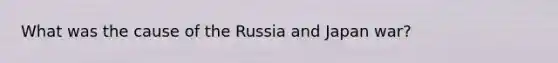 What was the cause of the Russia and Japan war?