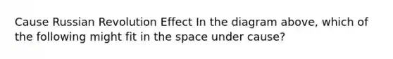 Cause Russian Revolution Effect In the diagram above, which of the following might fit in the space under cause?