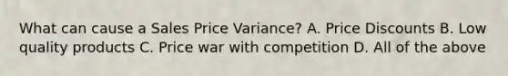 What can cause a Sales Price Variance? A. Price Discounts B. Low quality products C. Price war with competition D. All of the above
