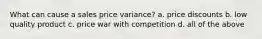 What can cause a sales price variance? a. price discounts b. low quality product c. price war with competition d. all of the above
