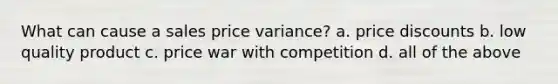 What can cause a sales price variance? a. price discounts b. low quality product c. price war with competition d. all of the above