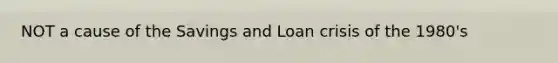 NOT a cause of the Savings and Loan crisis of the 1980's