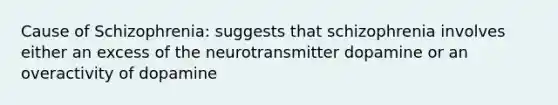 Cause of Schizophrenia: suggests that schizophrenia involves either an excess of the neurotransmitter dopamine or an overactivity of dopamine