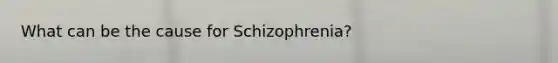 What can be the cause for Schizophrenia?