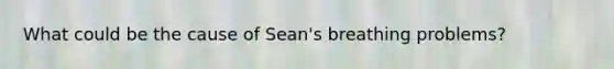 What could be the cause of Sean's breathing problems?