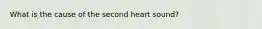 What is the cause of the second heart sound?