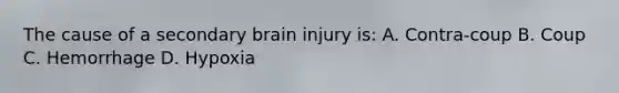 The cause of a secondary brain injury is: A. Contra-coup B. Coup C. Hemorrhage D. Hypoxia