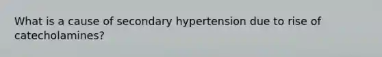 What is a cause of secondary hypertension due to rise of catecholamines?