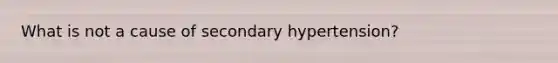 What is not a cause of secondary hypertension?