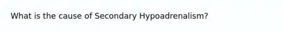 What is the cause of Secondary Hypoadrenalism?