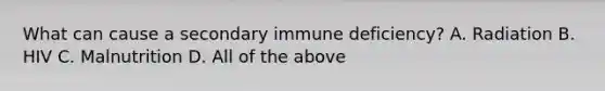 What can cause a secondary immune deficiency? A. Radiation B. HIV C. Malnutrition D. All of the above