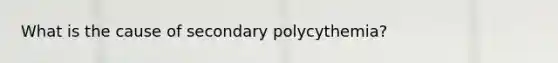 What is the cause of secondary polycythemia?