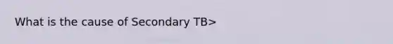 What is the cause of Secondary TB>