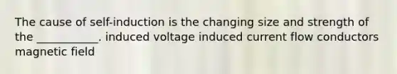 The cause of self-induction is the changing size and strength of the ___________. induced voltage induced current flow conductors magnetic field