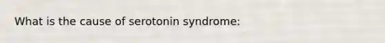 What is the cause of serotonin syndrome: