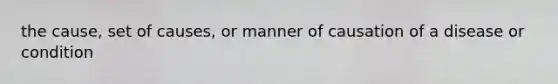 the cause, set of causes, or manner of causation of a disease or condition