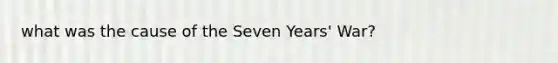 what was the cause of the <a href='https://www.questionai.com/knowledge/k4i2TxEYUr-seven-years-war' class='anchor-knowledge'>seven years' war</a>?