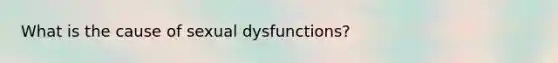 What is the cause of sexual dysfunctions?