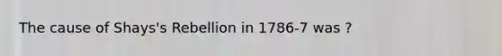 The cause of Shays's Rebellion in 1786-7 was ?